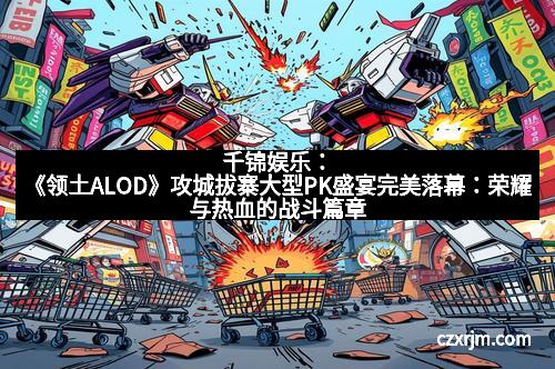 千锦娱乐：《领土ALOD》攻城拔寨大型PK盛宴完美落幕：荣耀与热血的战斗篇章