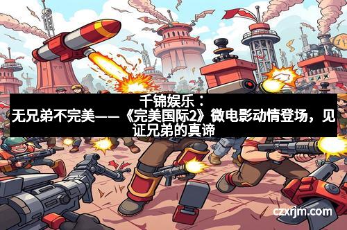 千锦娱乐：无兄弟不完美——《完美国际2》微电影动情登场，见证兄弟的真谛