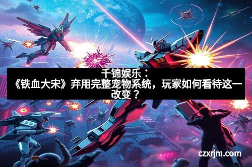 千锦娱乐：《铁血大宋》弃用完整宠物系统，玩家如何看待这一改变？